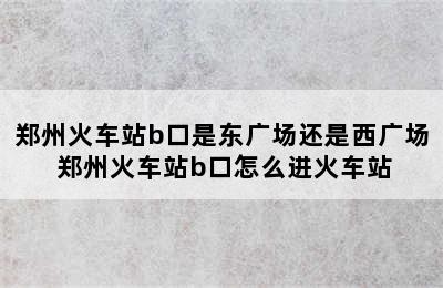 郑州火车站b口是东广场还是西广场 郑州火车站b口怎么进火车站